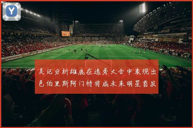 美记分析雄鹿在选秀大会中表现出色伯里斯阿门特将成未来明星首发