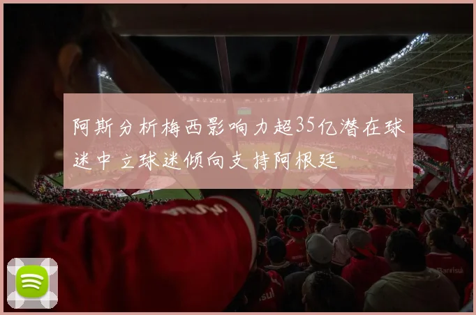 阿斯分析梅西影响力超35亿潜在球迷中立球迷倾向支持阿根廷