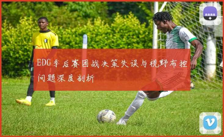 EDG季后赛团战决策失误与视野布控问题深度剖析
