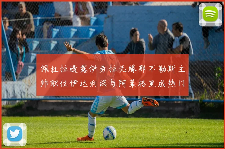 佩杜拉透露伊劳拉无缘那不勒斯主帅职位伊达利诺与阿莱格里成热门候选人