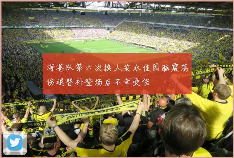 海港队第六次换人安永佳因脑震荡伤退替补登场后不幸受伤