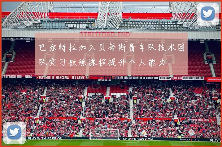 巴尔特拉加入贝蒂斯青年队技术团队实习教练课程提升个人能力