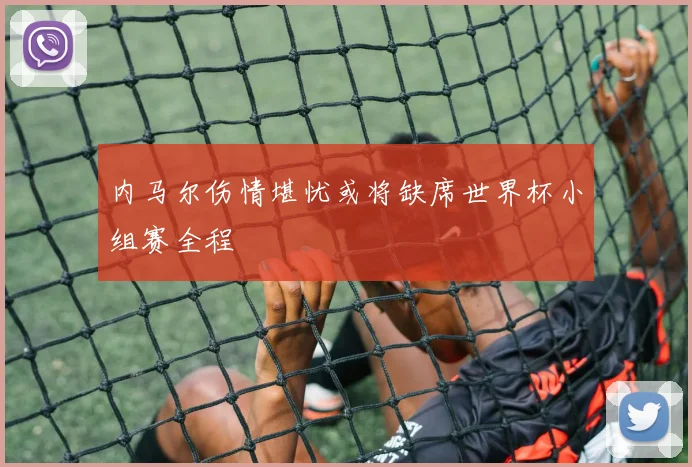 内马尔伤情堪忧或将缺席世界杯小组赛全程