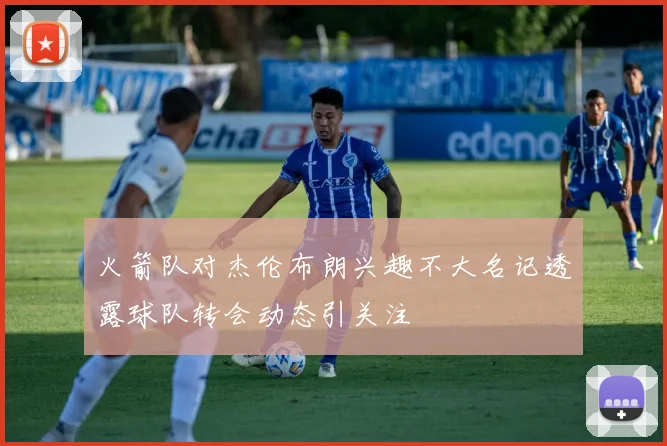 火箭队对杰伦布朗兴趣不大名记透露球队转会动态引关注
