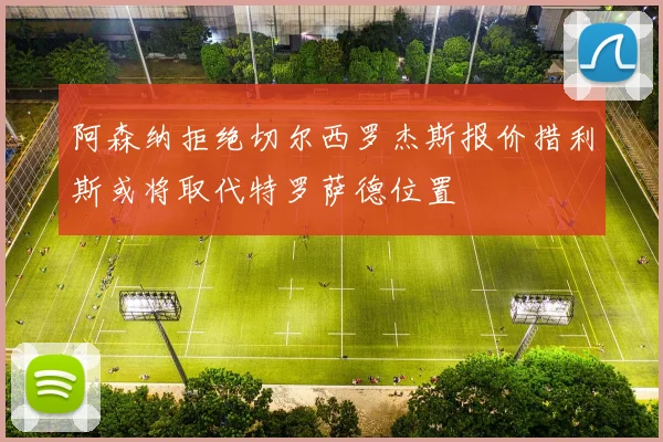 阿森纳拒绝切尔西罗杰斯报价措利斯或将取代特罗萨德位置