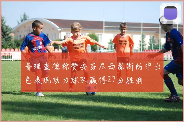 普理查德称赞安芬尼西蒙斯防守出色表现助力球队赢得27分胜利