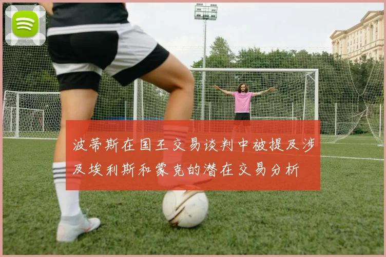 波蒂斯在国王交易谈判中被提及涉及埃利斯和蒙克的潜在交易分析