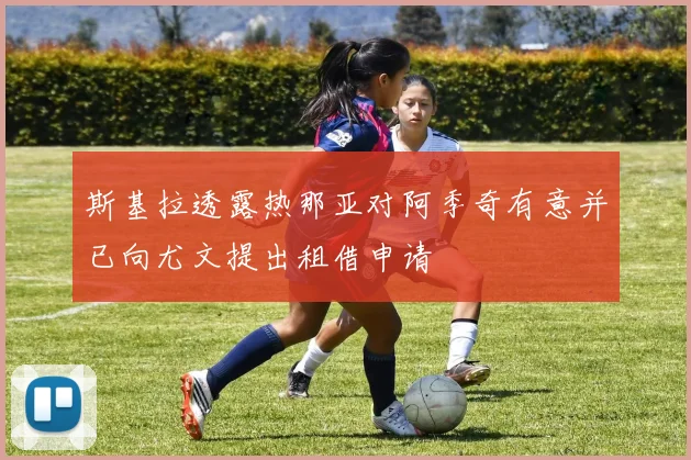 斯基拉透露热那亚对阿季奇有意并已向尤文提出租借申请