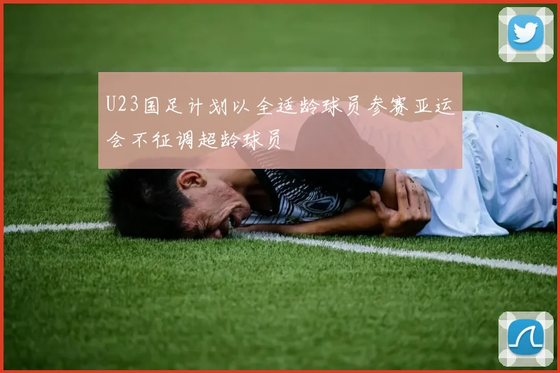 U23国足计划以全适龄球员参赛亚运会不征调超龄球员