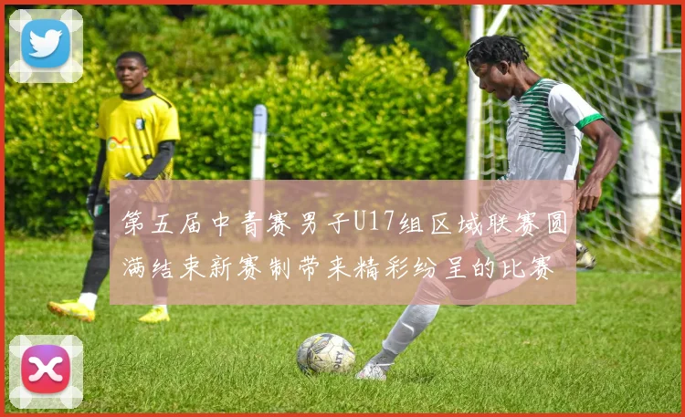 第五届中青赛男子U17组区域联赛圆满结束新赛制带来精彩纷呈的比赛体验