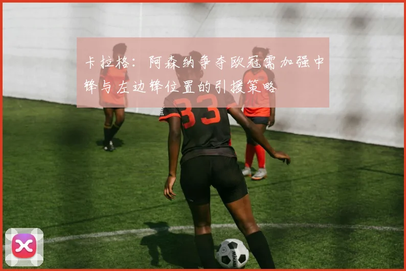卡拉格：阿森纳争夺欧冠需加强中锋与左边锋位置的引援策略