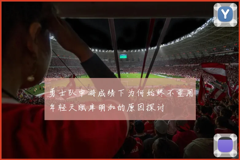 勇士队中游成绩下为何始终不重用年轻天赋库明加的原因探讨