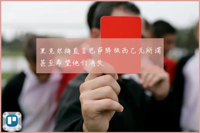 里克尔梅直言巴萨降级西乙无所谓甚至希望他们消失
