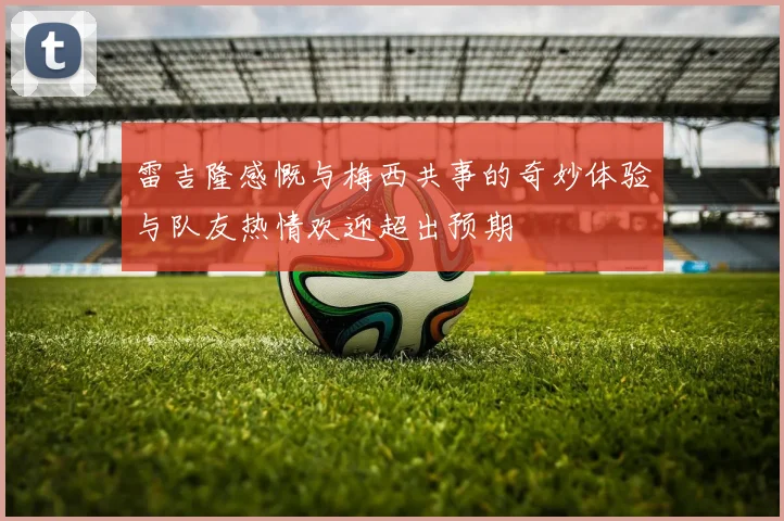 雷吉隆感慨与梅西共事的奇妙体验与队友热情欢迎超出预期
