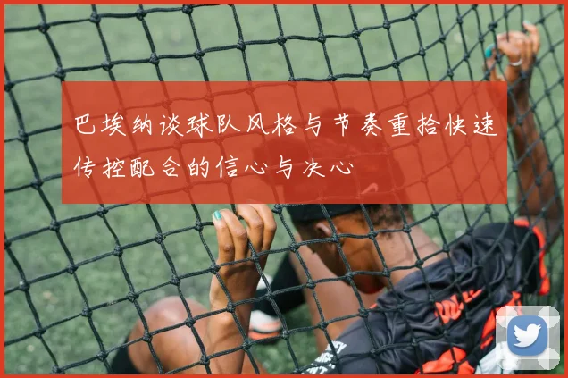 巴埃纳谈球队风格与节奏重拾快速传控配合的信心与决心