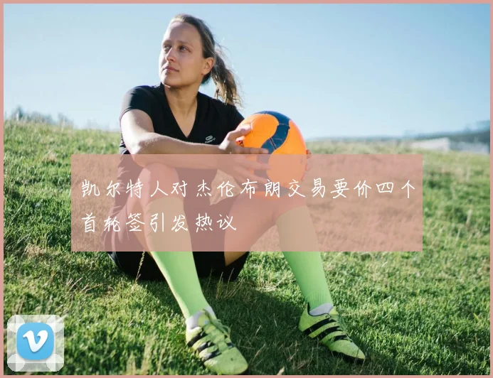 凯尔特人对杰伦布朗交易要价四个首轮签引发热议
