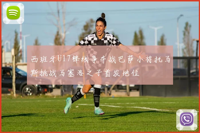 西班牙U17锋线争夺战巴萨小将托马斯挑战马塞洛之子首发地位