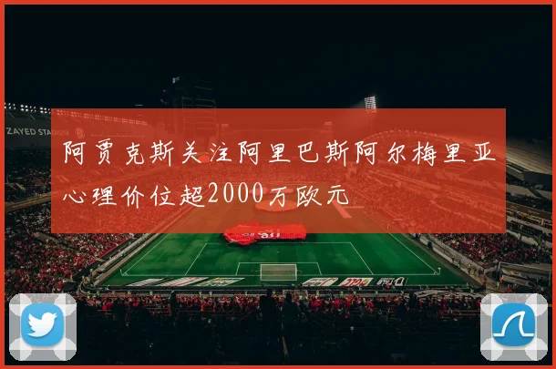 阿贾克斯关注阿里巴斯阿尔梅里亚心理价位超2000万欧元