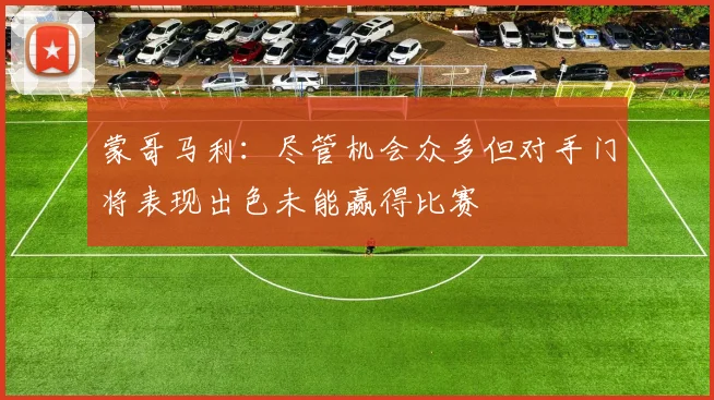 蒙哥马利：尽管机会众多但对手门将表现出色未能赢得比赛