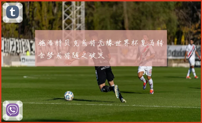 施洛特贝克或将无缘世界杯皇马转会梦或将随之破灭