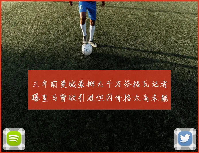 三年前曼城豪掷九千万签格瓦记者曝皇马曾欲引进但因价格太高未能成行