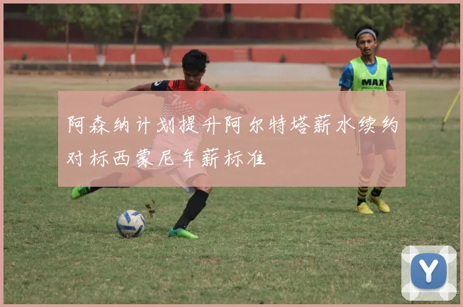 阿森纳计划提升阿尔特塔薪水续约对标西蒙尼年薪标准
