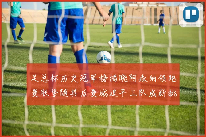 足总杯历史冠军榜揭晓阿森纳领跑曼联紧随其后曼城追平三队成新挑战