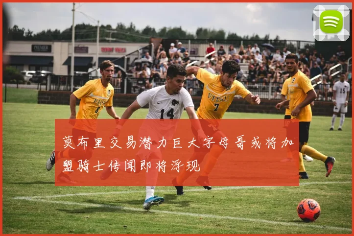 莫布里交易潜力巨大字母哥或将加盟骑士传闻即将浮现