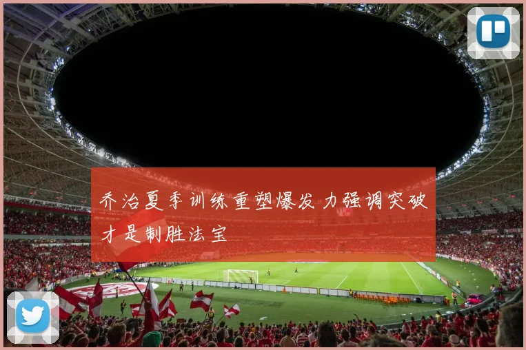 乔治夏季训练重塑爆发力强调突破才是制胜法宝