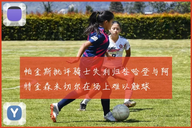 帕金斯批评骑士失利归咎哈登与阿特金森米切尔在场上难以触球