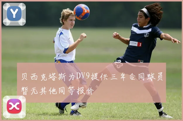 贝西克塔斯为DV9提供三年合同球员暂无其他同等报价