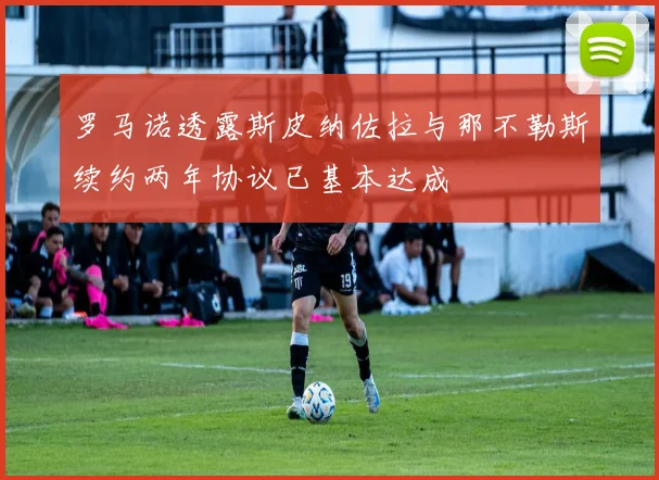 罗马诺透露斯皮纳佐拉与那不勒斯续约两年协议已基本达成