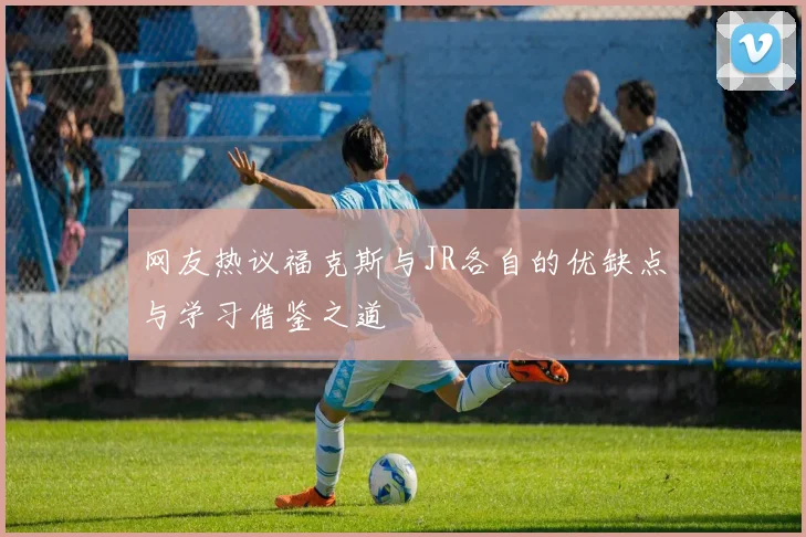 网友热议福克斯与JR各自的优缺点与学习借鉴之道