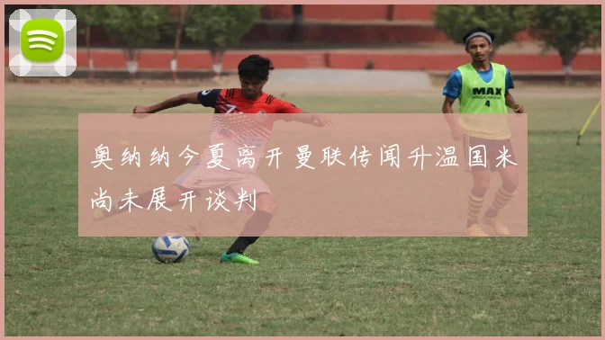 奥纳纳今夏离开曼联传闻升温国米尚未展开谈判