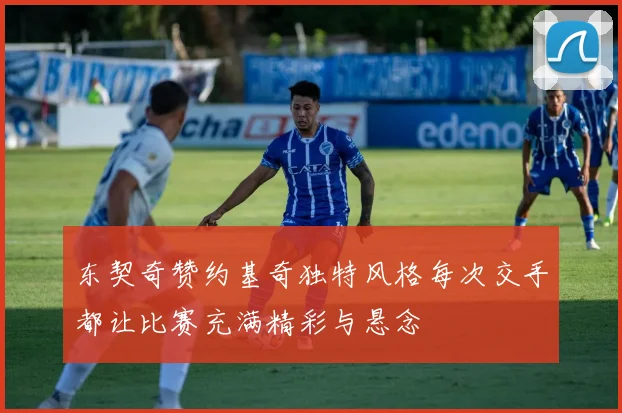 东契奇赞约基奇独特风格每次交手都让比赛充满精彩与悬念