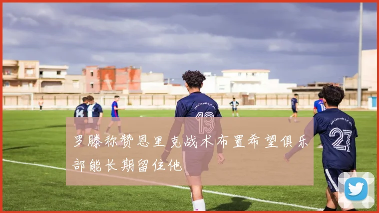 罗滕称赞恩里克战术布置希望俱乐部能长期留住他