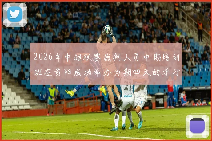 2026年中超联赛裁判人员中期培训班在贵阳成功举办为期四天的学习与交流活动