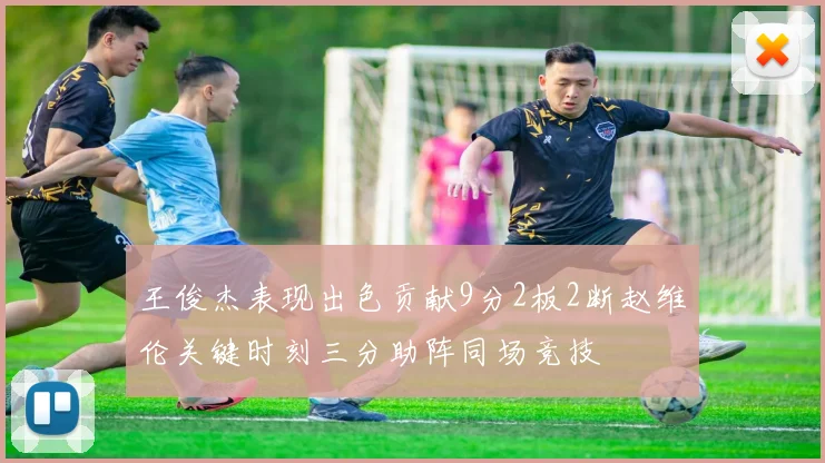 王俊杰表现出色贡献9分2板2断赵维伦关键时刻三分助阵同场竞技