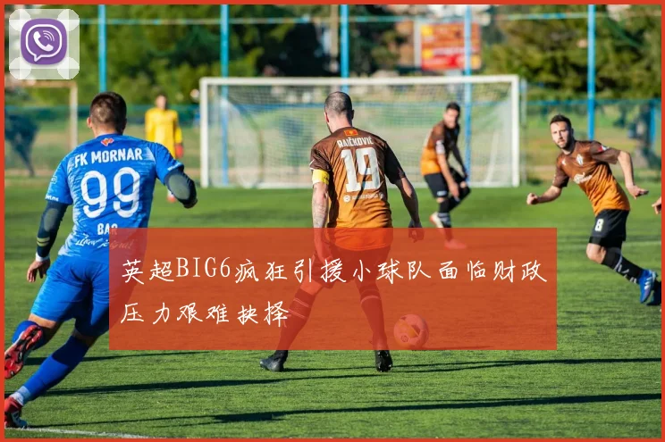英超BIG6疯狂引援小球队面临财政压力艰难抉择