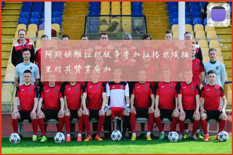 阿斯顿维拉积极争夺加拉格尔埃梅里对其赞赏有加